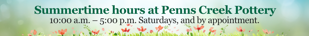 Summertime hours at Penns Creek Pottery – 10:00 a.m. – 5:00 p.m. Saturday, and by appointment.